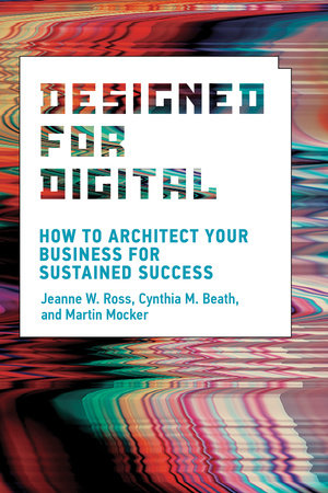 Designed for Digital by Jeanne W. Ross, Cynthia M. Beath and Martin Mocker