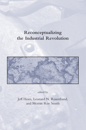 Reconceptualizing the Industrial Revolution by edited by Jeff Horn, Leonard N. Rosenband, and Merritt Roe Smith