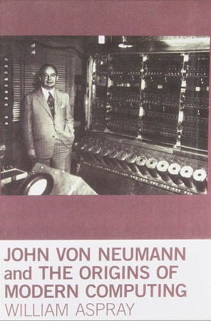 John von Neumann and the Origins of Modern Computing by William Aspray