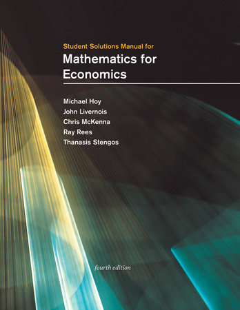 Student Solutions Manual for Mathematics for Economics, fourth edition by Michael Hoy, John Livernois, Chris Mckenna, Ray Rees and Thanasis Stengos