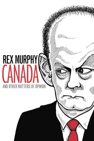 Canada and Other Matters of Opinion by Rex Murphy