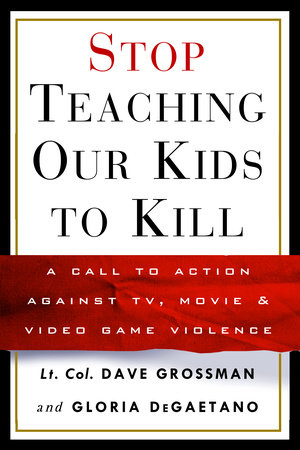 Stop Teaching Our Kids to Kill by Lt. Col. Dave Grossman and Gloria Degaetano