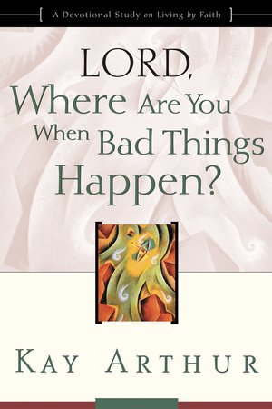 Lord, Where Are You When Bad Things Happen? by Kay Arthur