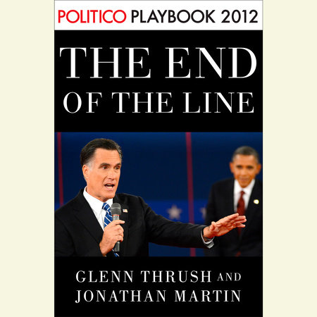 The End of the Line: Romney vs. Obama: the 34 days that decided the election: Playbook 2012 (POLITICO Inside Election 2012) by Glenn Thrush and Jonathan Martin