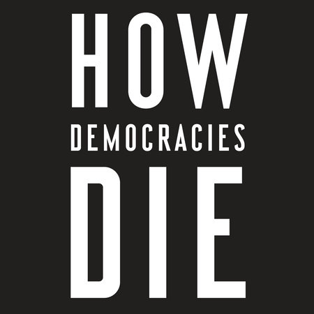How Democracies Die by Steven Levitsky and Daniel Ziblatt