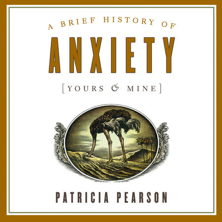A Brief History of Anxiety (Yours and Mine) by Patricia Pearson