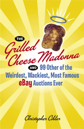 The Grilled Cheese Madonna and 99 Other of the Weirdest, Wackiest, Most Famous eBay Auctions Ever by Christopher Cihlar