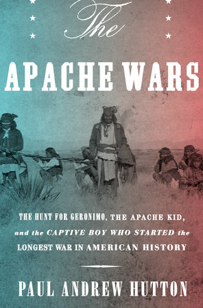 The Apache Wars by Paul Andrew Hutton
