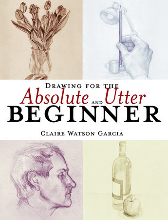 Drawing for the Absolute and Utter Beginner by Claire Watson Garcia