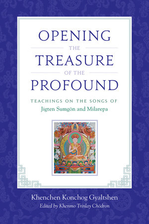 Opening the Treasure of the Profound by Khenchen Konchog Gyaltshen Rinpoche, Milarepa and Jigten Sumgon