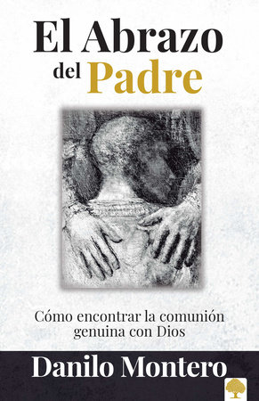 El abrazo del Padre: Como encontrar la comunión genuina con Dios / The Father's Embrace: OPENING Yourself to God, FEELING His Loving Touch by Danilo Montero