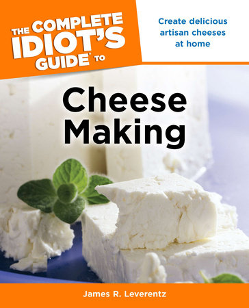 The Complete Idiot's Guide to Cheese Making by James R. Leverentz
