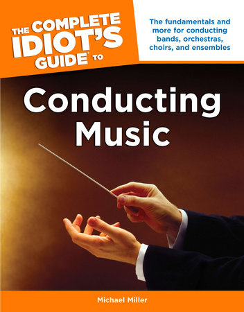 The Complete Idiot's Guide to Conducting Music by Michael Miller