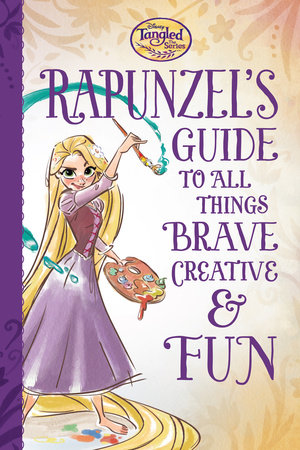 Tangled the Series: Rapunzel's Guide to All Things Brave, Creative, and Fun! by 