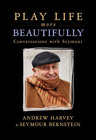 Play Life More Beautifully by Andrew Harvey and Seymour Bernstein