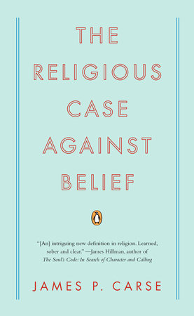 The Religious Case Against Belief by James P. Carse