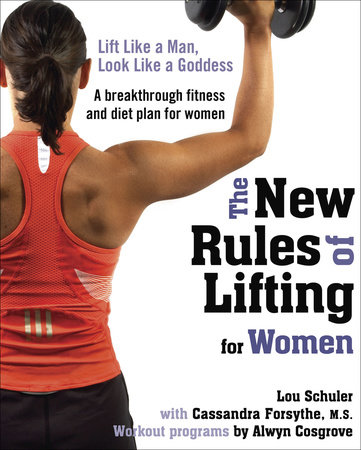 The New Rules of Lifting for Women by Lou Schuler, Cassandra Forsythe, PhD, RD and Alwyn Cosgrove