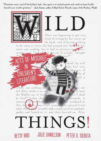 Wild Things! Acts of Mischief in Children's Literature by Betsy Bird, Julie Danielson and Peter D. Sieruta