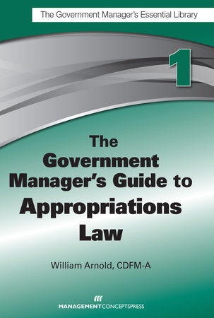 The Government Manager's Guide to Appropriations Law by William G. Arnold