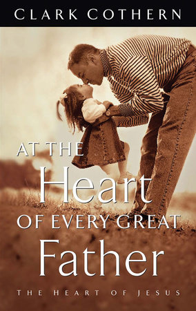 At the Heart of Every Great Father by Clark Cothern