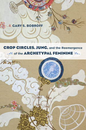 Crop Circles, Jung, and the Reemergence of the Archetypal Feminine by Gary S. Bobroff