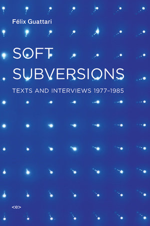 Soft Subversions, new edition by Felix Guattari