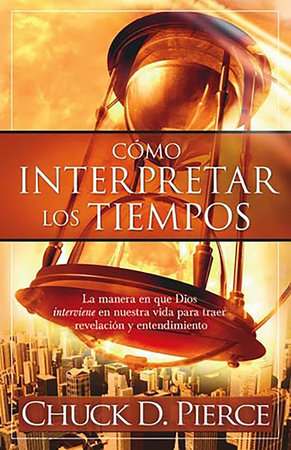 Cómo interpretar los tiempos: La manera en que Dios interviene en nuestra vida p ara traer revelación y entendimiento / Interpreting the Times by Chuck Pierce