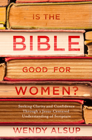 Is the Bible Good for Women? by Wendy Alsup