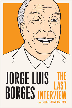 Jorge Luis Borges: The Last Interview by Jorge Luis Borges