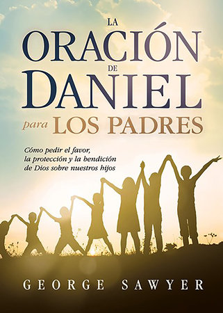 La Oración De Daniel Para Los Padres: Cómo Pedir El Favor, La 