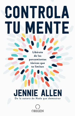 Controla tu mente: Libérate de los pensamientos tóxicos que te limitan / Get Out of Your Head: Stopping the Spiral of Toxic Thoughts by Jennie Allen