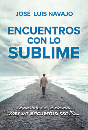 Encuentros con lo sublime: Imposible ser el mismo tras un encuentro con Él / Enc ounters with the Divine: Its impossible to stay the same after you meet Him by Jose Luis Navajo