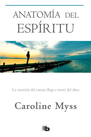 Anatomía del espíritu: La curación del cuerpo llega a través del alma / Anatomy of the Spirit by Caroline Myss