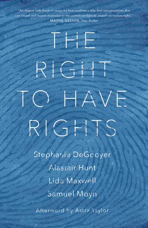 The Right to Have Rights by Stephanie DeGooyer, Alastair Hunt, Lida Maxwell and Samuel Moyn