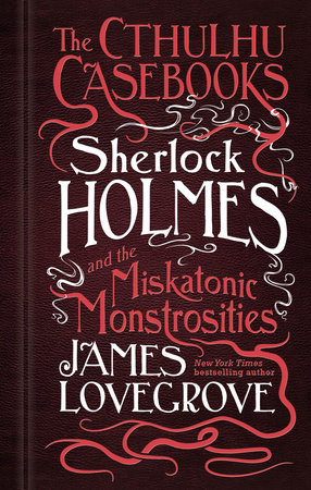 The Cthulhu Casebooks - Sherlock Holmes and the Miskatonic Monstrosities by James Lovegrove