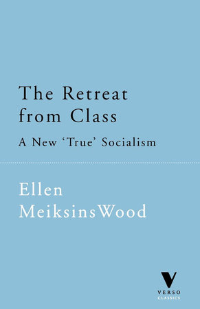 The Retreat From Class by Ellen Meiksins Wood