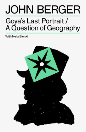 Goya's Last Portrait/A Question of Geography by John Berger and Nella Bielski