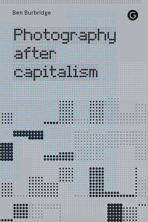 Photography After Capitalism by Ben Burbridge