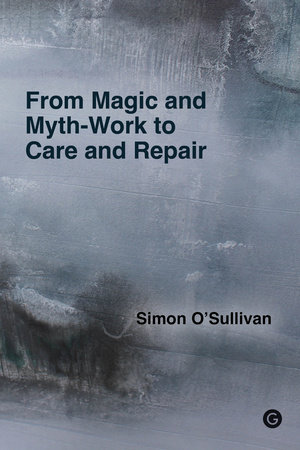 From Magic and Myth-Work to Care and Repair by Simon O'Sullivan