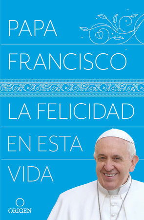 La felicidad en esta vida / Pope Francis: Happiness in This Life by Papa Francisco