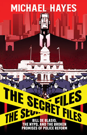 The Secret Files: Bill Deblasio, The NYPD, and the Broken Promises of Police Reform by Michael Hayes