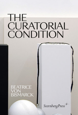 The Curatorial Condition by Beatrice Von Bismarck