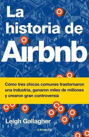 La historia de Airbnb / The Airbnb Story: How Three Ordinary Guys Disrupted an Industry, Made Billions . . . and Created Plenty of Controversy by Leigh Gallagher