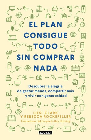 El plan consigue todo sin comprar nada / The Buy Nothing, Get Everything Plan: Discover the Joy of Spending Less, Sharing More, and Living Generously by Liesl Clark and Rebecca Rockefeller