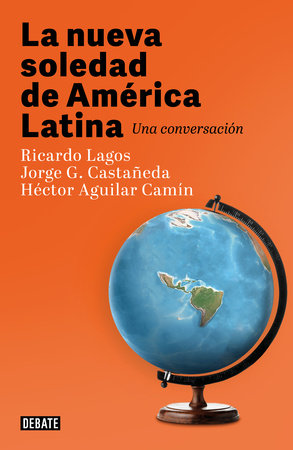 La nueva soledad de America Latina / Latin Americas New Solitude. A Dialogue by Ricardo Lagos, Jorge G. Castañeda and Héctor Aguilar Camín