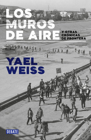 Los muros de aire. Y otras crónicas de frontera / Walls of Air. And Other Frontier Chronicles by Yael Weiss
