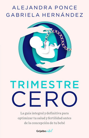 Trimestre Cero: La guía integral y definitiva para optimizar tu salud y fertilid  ad antes de la concepción de tu bebé / Trimester Zero by Alejandra Ponce and Gabriela Hernández