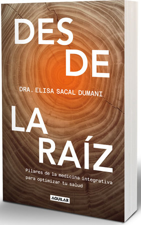 Desde la raíz. Pilares de la medicina integrativa para optimizar tu salud / From the Core: Foundations of Integrative Medicine to Optimize Your Health by Dra. Elisa Sacal