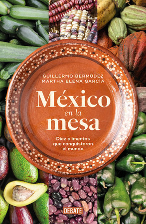 México en la mesa. Diez alimentos que conquistaron el mundo / Mexico at the Table. Ten Foods That Conquered the World by Guillermo Bermúdez and Martha Elena García