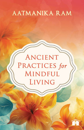 Ancient Practices for Mindful Living by Aatmanika Ram